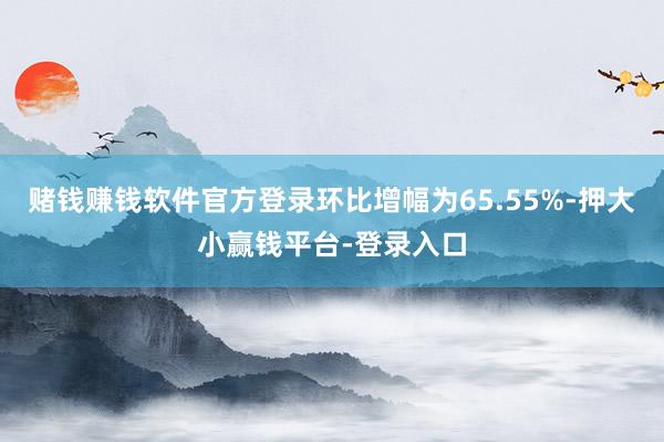 赌钱赚钱软件官方登录环比增幅为65.55%-押大小赢钱平台-登录入口