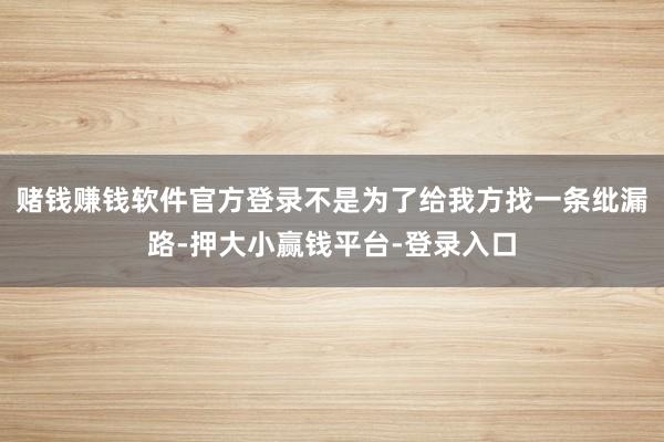 赌钱赚钱软件官方登录不是为了给我方找一条纰漏路-押大小赢钱平台-登录入口