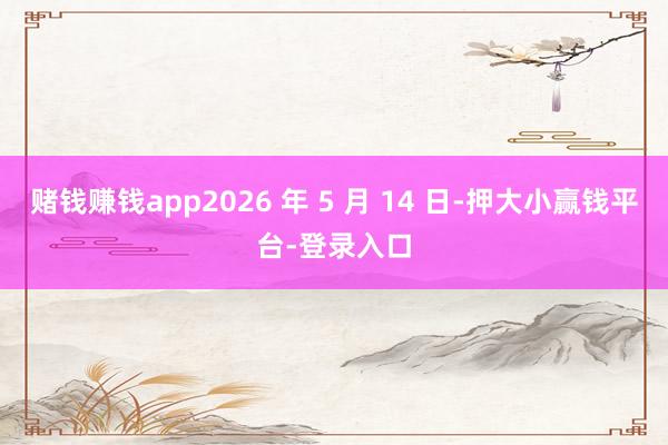 赌钱赚钱app2026 年 5 月 14 日-押大小赢钱平台-登录入口