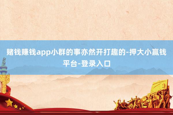 赌钱赚钱app小群的事亦然开打趣的-押大小赢钱平台-登录入口