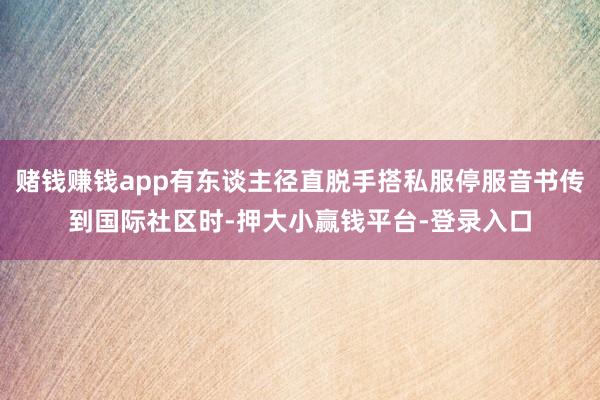赌钱赚钱app有东谈主径直脱手搭私服停服音书传到国际社区时-押大小赢钱平台-登录入口