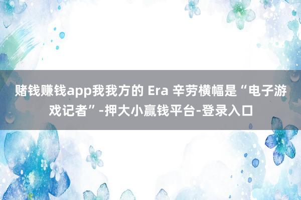 赌钱赚钱app我我方的 Era 辛劳横幅是“电子游戏记者”-押大小赢钱平台-登录入口