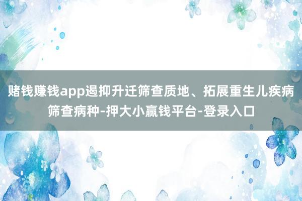 赌钱赚钱app遏抑升迁筛查质地、拓展重生儿疾病筛查病种-押大小赢钱平台-登录入口