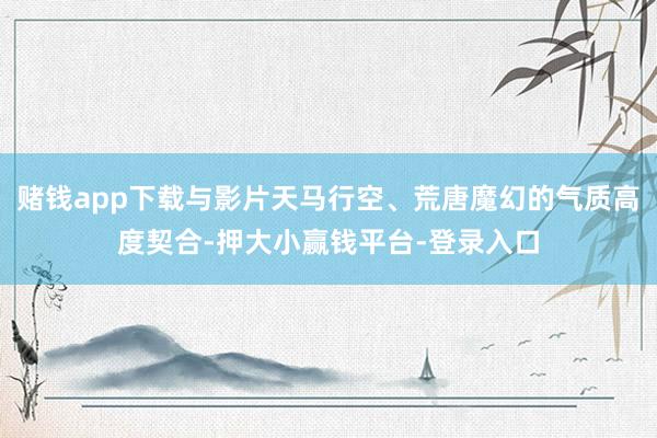 赌钱app下载与影片天马行空、荒唐魔幻的气质高度契合-押大小赢钱平台-登录入口