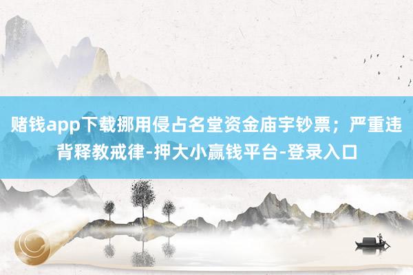 赌钱app下载挪用侵占名堂资金庙宇钞票;严重违背释教戒律-押大小赢钱平台-登录入口