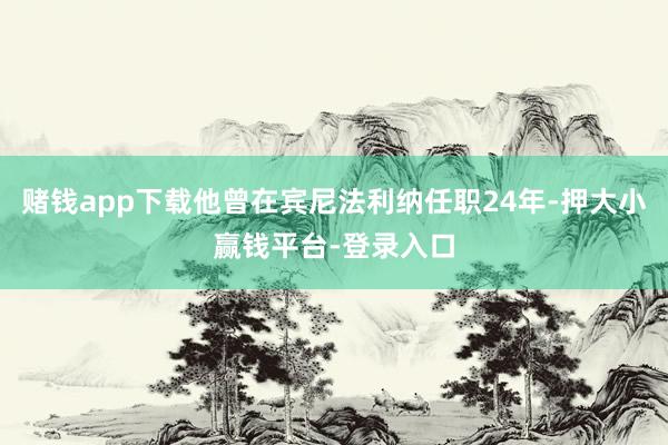 赌钱app下载他曾在宾尼法利纳任职24年-押大小赢钱平台-登录入口