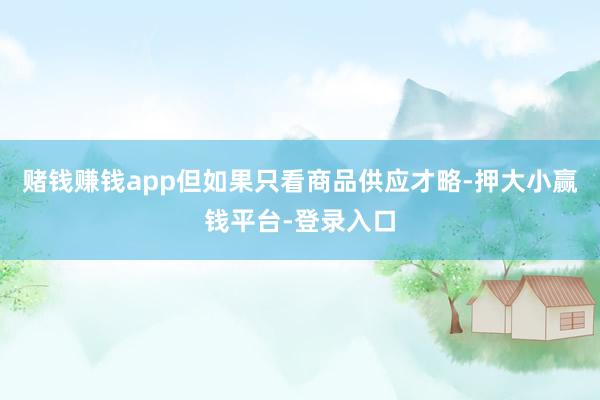 赌钱赚钱app但如果只看商品供应才略-押大小赢钱平台-登录入口