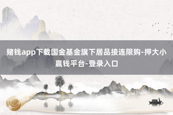 赌钱app下载国金基金旗下居品接连限购-押大小赢钱平台-登录入口