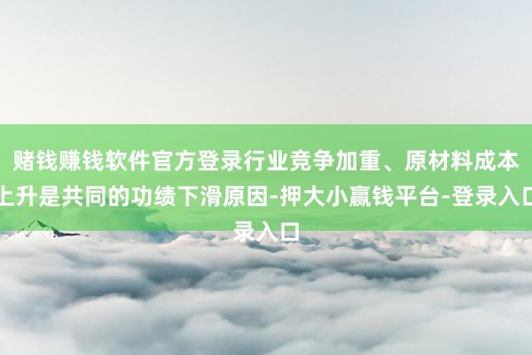 赌钱赚钱软件官方登录行业竞争加重、原材料成本上升是共同的功绩下滑原因-押大小赢钱平台-登录入口