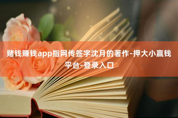 赌钱赚钱app指网传签字沈月的著作-押大小赢钱平台-登录入口