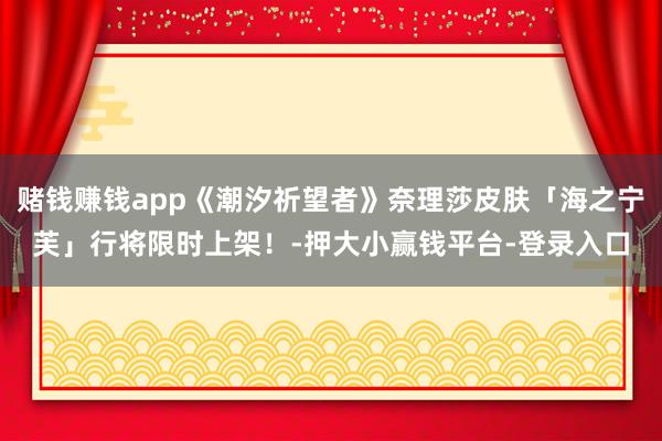 赌钱赚钱app《潮汐祈望者》奈理莎皮肤「海之宁芙」行将限时上架！-押大小赢钱平台-登录入口