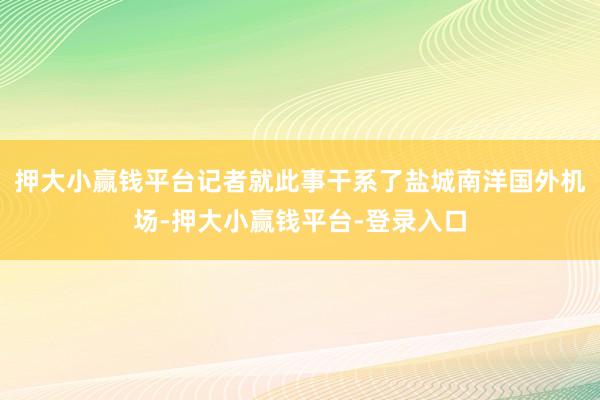 押大小赢钱平台记者就此事干系了盐城南洋国外机场-押大小赢钱平台-登录入口