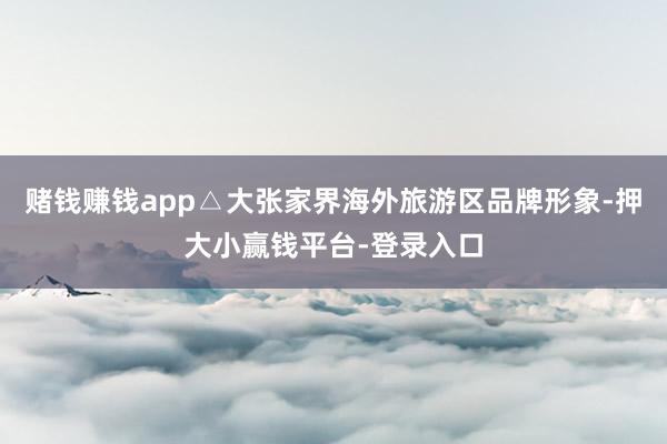 赌钱赚钱app△大张家界海外旅游区品牌形象-押大小赢钱平台-登录入口