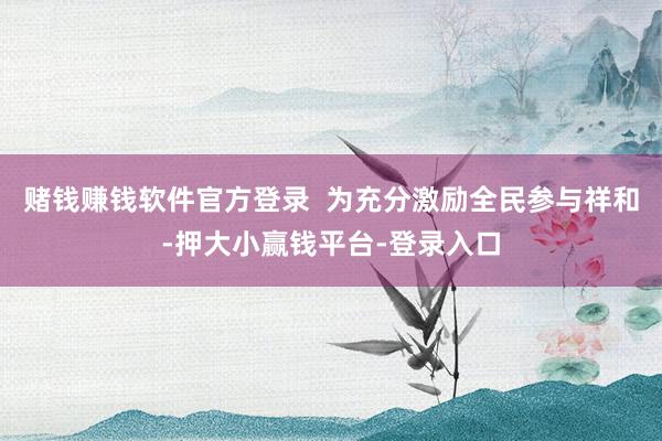赌钱赚钱软件官方登录  为充分激励全民参与祥和-押大小赢钱平台-登录入口
