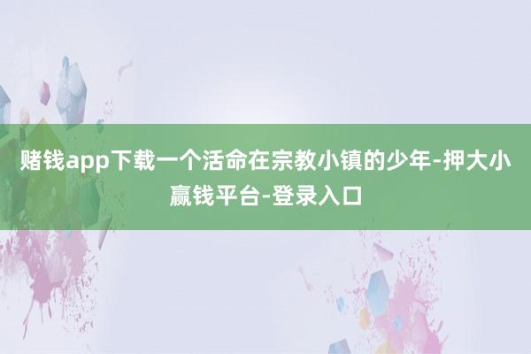 赌钱app下载一个活命在宗教小镇的少年-押大小赢钱平台-登录入口