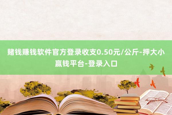 赌钱赚钱软件官方登录收支0.50元/公斤-押大小赢钱平台-登录入口