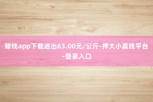 赌钱app下载进出63.00元/公斤-押大小赢钱平台-登录入口