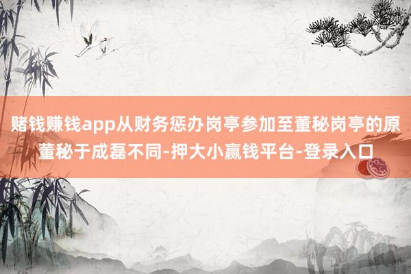 赌钱赚钱app从财务惩办岗亭参加至董秘岗亭的原董秘于成磊不同-押大小赢钱平台-登录入口