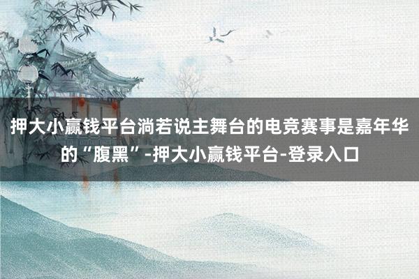 押大小赢钱平台淌若说主舞台的电竞赛事是嘉年华的“腹黑”-押大小赢钱平台-登录入口