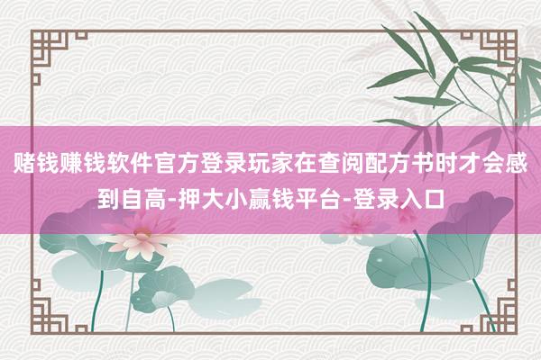 赌钱赚钱软件官方登录玩家在查阅配方书时才会感到自高-押大小赢钱平台-登录入口