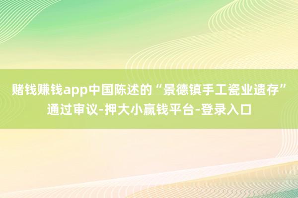 赌钱赚钱app中国陈述的“景德镇手工瓷业遗存”通过审议-押大小赢钱平台-登录入口