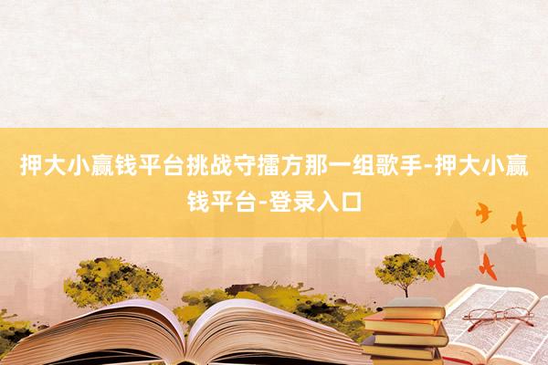 押大小赢钱平台挑战守擂方那一组歌手-押大小赢钱平台-登录入口
