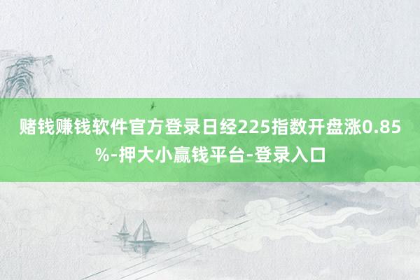 赌钱赚钱软件官方登录日经225指数开盘涨0.85%-押大小赢钱平台-登录入口