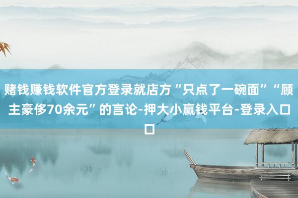 赌钱赚钱软件官方登录就店方“只点了一碗面”“顾主豪侈70余元”的言论-押大小赢钱平台-登录入口