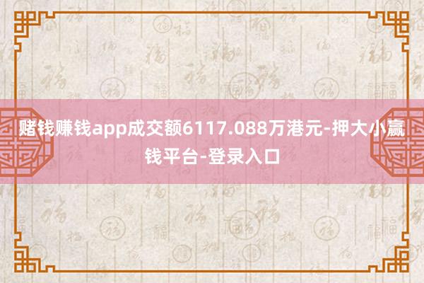 赌钱赚钱app成交额6117.088万港元-押大小赢钱平台-登录入口