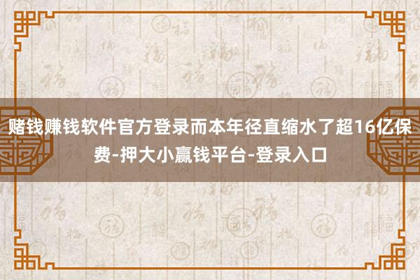 赌钱赚钱软件官方登录而本年径直缩水了超16亿保费-押大小赢钱平台-登录入口
