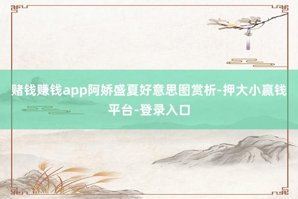 赌钱赚钱app阿娇盛夏好意思图赏析-押大小赢钱平台-登录入口