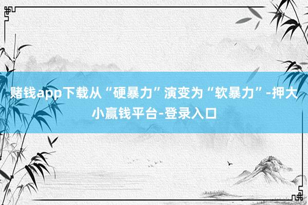 赌钱app下载从“硬暴力”演变为“软暴力”-押大小赢钱平台-登录入口
