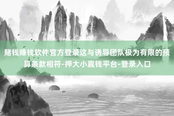 赌钱赚钱软件官方登录这与诱导团队极为有限的预算条款相符-押大小赢钱平台-登录入口