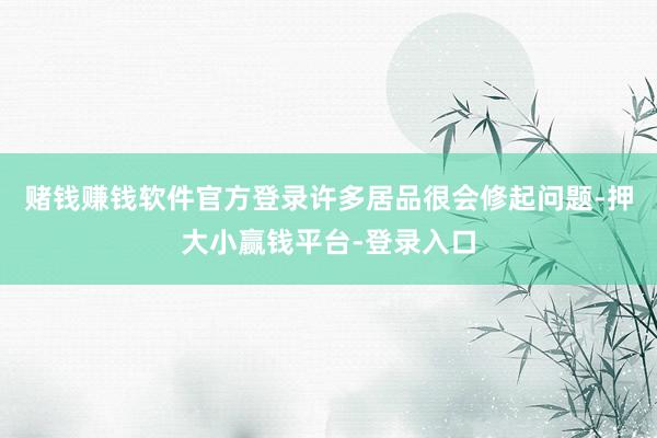 赌钱赚钱软件官方登录许多居品很会修起问题-押大小赢钱平台-登录入口