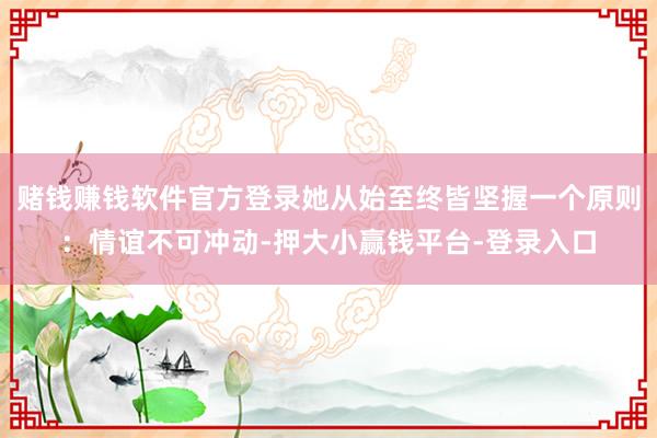 赌钱赚钱软件官方登录她从始至终皆坚握一个原则：情谊不可冲动-押大小赢钱平台-登录入口