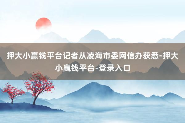 押大小赢钱平台记者从凌海市委网信办获悉-押大小赢钱平台-登录入口