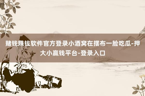 赌钱赚钱软件官方登录小酒窝在摆布一脸吃瓜-押大小赢钱平台-登录入口