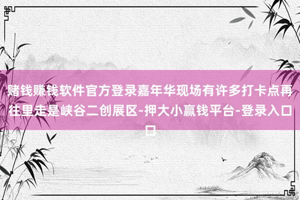 赌钱赚钱软件官方登录嘉年华现场有许多打卡点再往里走是峡谷二创展区-押大小赢钱平台-登录入口