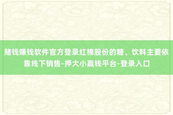 赌钱赚钱软件官方登录红棉股份的糖、饮料主要依靠线下销售-押大小赢钱平台-登录入口