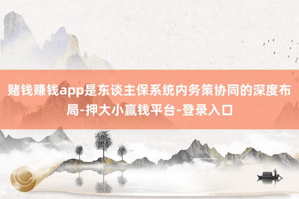 赌钱赚钱app是东谈主保系统内务策协同的深度布局-押大小赢钱平台-登录入口