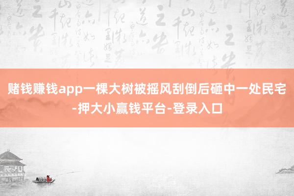 赌钱赚钱app一棵大树被摇风刮倒后砸中一处民宅-押大小赢钱平台-登录入口