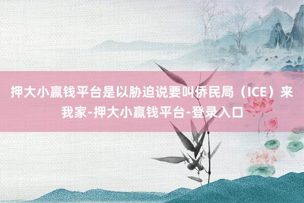 押大小赢钱平台是以胁迫说要叫侨民局（ICE）来我家-押大小赢钱平台-登录入口