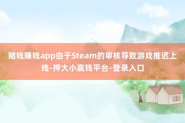 赌钱赚钱app由于Steam的审核导致游戏推迟上线-押大小赢钱平台-登录入口