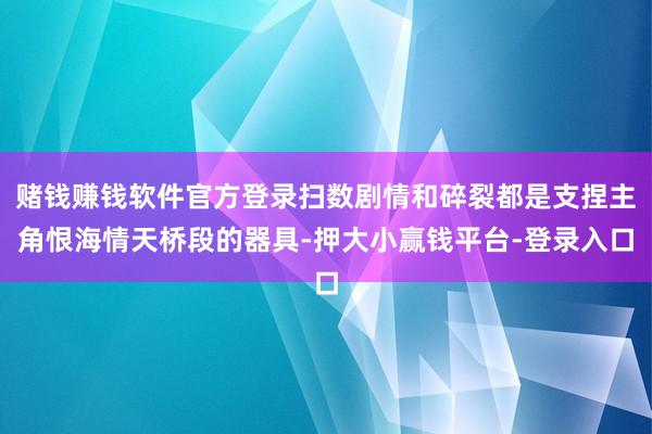 赌钱赚钱软件官方登录扫数剧情和碎裂都是支捏主角恨海情天桥段的器具-押大小赢钱平台-登录入口