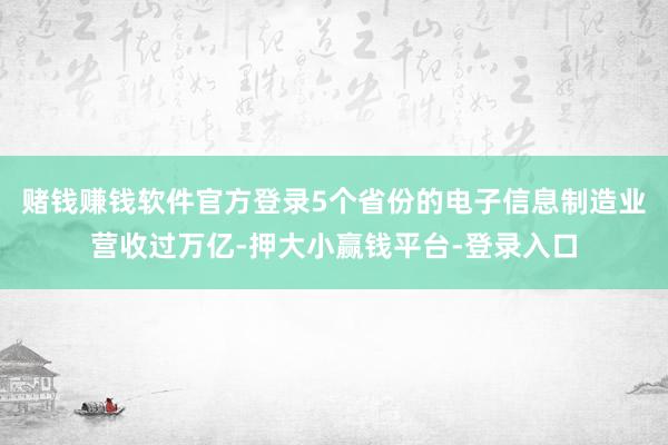 赌钱赚钱软件官方登录5个省份的电子信息制造业营收过万亿-押大小赢钱平台-登录入口