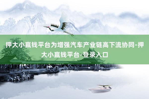押大小赢钱平台为增强汽车产业链高下流协同-押大小赢钱平台-登录入口
