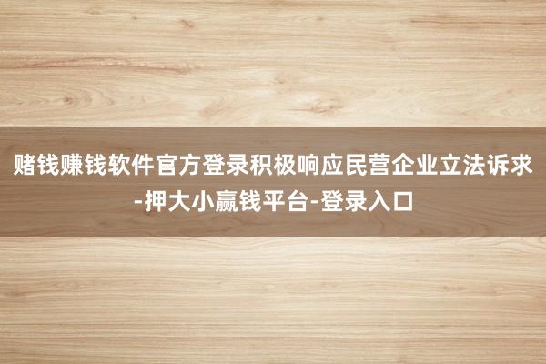 赌钱赚钱软件官方登录积极响应民营企业立法诉求-押大小赢钱平台-登录入口