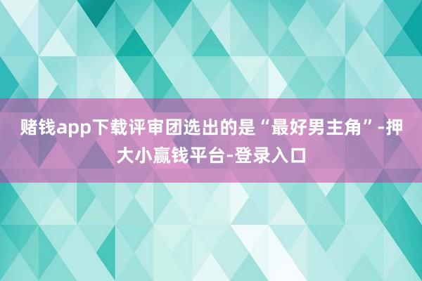 赌钱app下载评审团选出的是“最好男主角”-押大小赢钱平台-登录入口