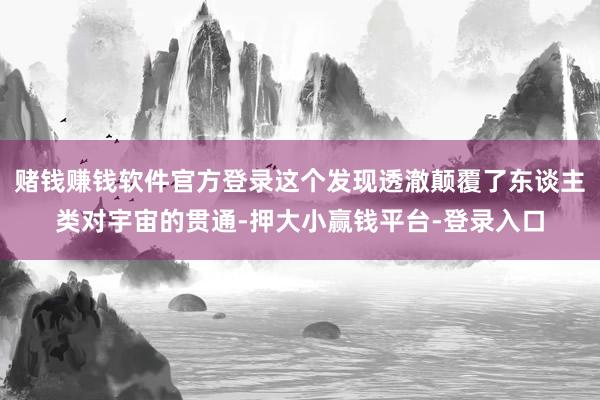 赌钱赚钱软件官方登录这个发现透澈颠覆了东谈主类对宇宙的贯通-押大小赢钱平台-登录入口