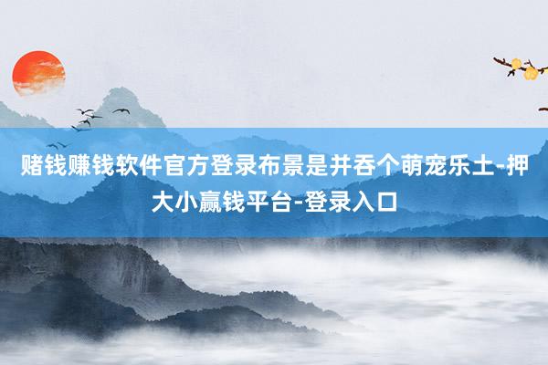 赌钱赚钱软件官方登录布景是并吞个萌宠乐土-押大小赢钱平台-登录入口